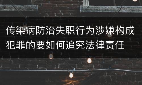 传染病防治失职行为涉嫌构成犯罪的要如何追究法律责任
