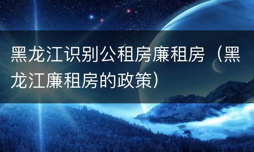 黑龙江识别公租房廉租房（黑龙江廉租房的政策）