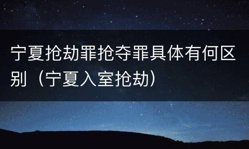 宁夏抢劫罪抢夺罪具体有何区别（宁夏入室抢劫）