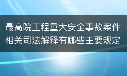 最高院工程重大安全事故案件相关司法解释有哪些主要规定