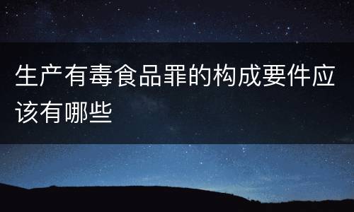 生产有毒食品罪的构成要件应该有哪些
