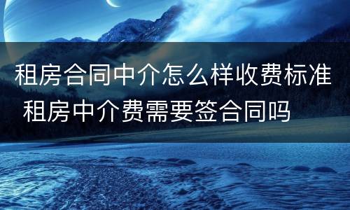 租房合同中介怎么样收费标准 租房中介费需要签合同吗