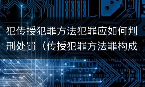 犯传授犯罪方法犯罪应如何判刑处罚（传授犯罪方法罪构成要件）