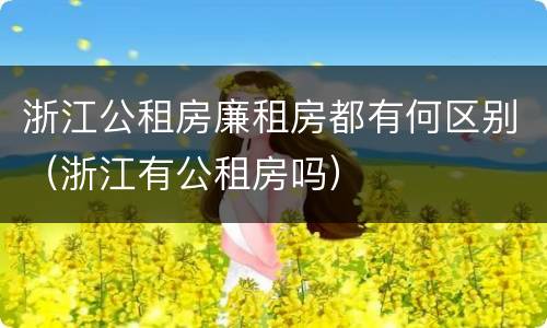 浙江公租房廉租房都有何区别（浙江有公租房吗）