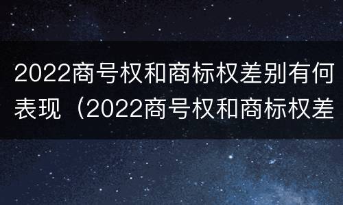 2022商号权和商标权差别有何表现（2022商号权和商标权差别有何表现和影响）