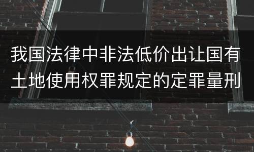 我国法律中非法低价出让国有土地使用权罪规定的定罪量刑幅度有哪些