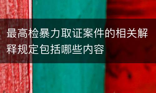 最高检暴力取证案件的相关解释规定包括哪些内容