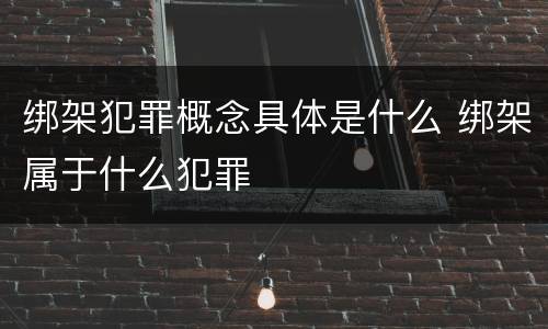 绑架犯罪概念具体是什么 绑架属于什么犯罪