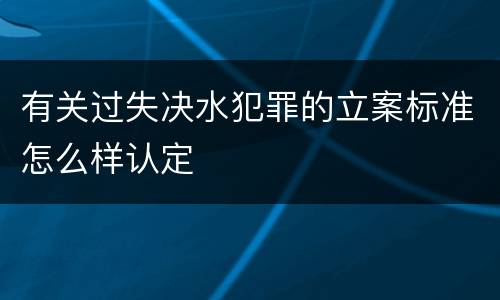 有关过失决水犯罪的立案标准怎么样认定