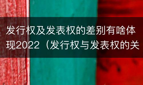 发行权及发表权的差别有啥体现2022（发行权与发表权的关系）