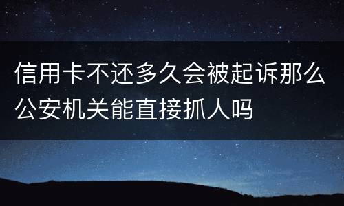 信用卡不还多久会被起诉那么公安机关能直接抓人吗