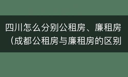 四川怎么分别公租房、廉租房（成都公租房与廉租房的区别）