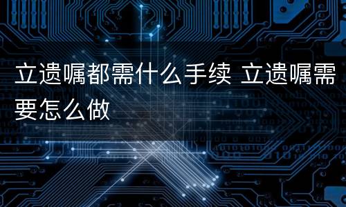 立遗嘱都需什么手续 立遗嘱需要怎么做