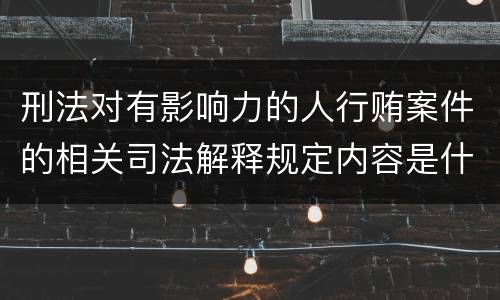刑法对有影响力的人行贿案件的相关司法解释规定内容是什么