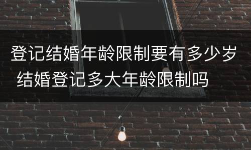 登记结婚年龄限制要有多少岁 结婚登记多大年龄限制吗