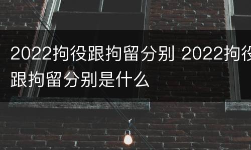 2022拘役跟拘留分别 2022拘役跟拘留分别是什么