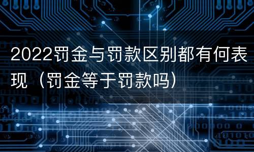 2022罚金与罚款区别都有何表现（罚金等于罚款吗）