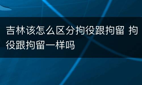 吉林该怎么区分拘役跟拘留 拘役跟拘留一样吗
