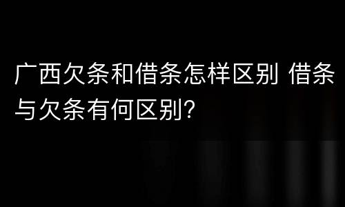 广西欠条和借条怎样区别 借条与欠条有何区别?