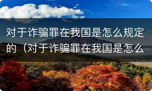 对于诈骗罪在我国是怎么规定的（对于诈骗罪在我国是怎么规定的呢）