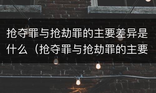 抢夺罪与抢劫罪的主要差异是什么（抢夺罪与抢劫罪的主要差异是什么意思）