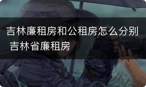 吉林廉租房和公租房怎么分别 吉林省廉租房