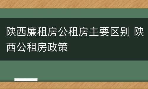 陕西廉租房公租房主要区别 陕西公租房政策