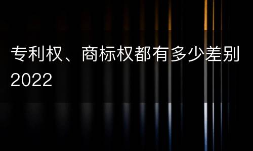 专利权、商标权都有多少差别2022