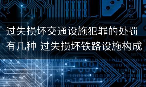 过失损坏交通设施犯罪的处罚有几种 过失损坏铁路设施构成违法吗
