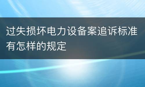 过失损坏电力设备案追诉标准有怎样的规定