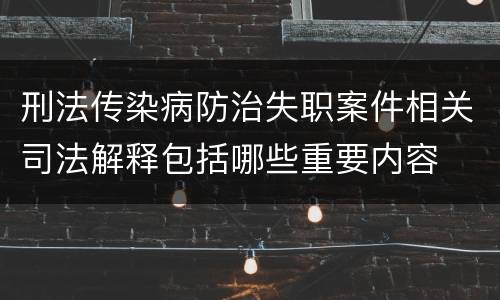 刑法传染病防治失职案件相关司法解释包括哪些重要内容