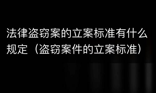 法律盗窃案的立案标准有什么规定（盗窃案件的立案标准）