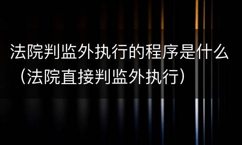 法院判监外执行的程序是什么（法院直接判监外执行）