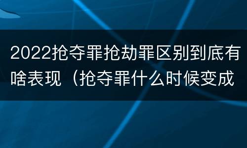 2022抢夺罪抢劫罪区别到底有啥表现（抢夺罪什么时候变成抢劫罪）