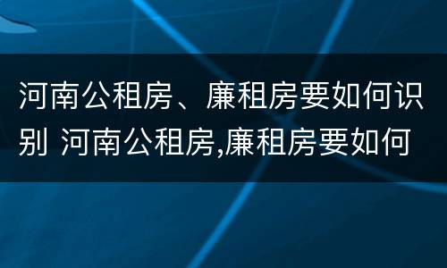 河南公租房、廉租房要如何识别 河南公租房,廉租房要如何识别真假