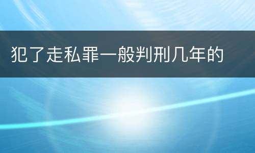 犯了走私罪一般判刑几年的