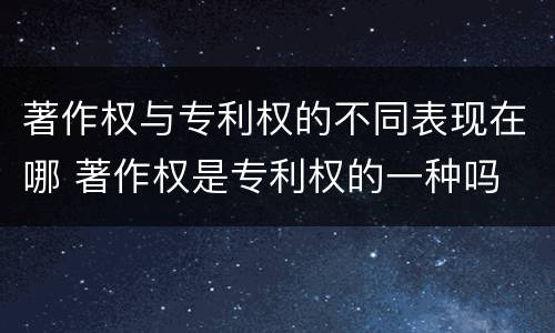 著作权与专利权的不同表现在哪 著作权是专利权的一种吗