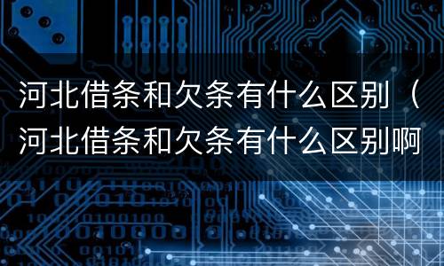 河北借条和欠条有什么区别（河北借条和欠条有什么区别啊）