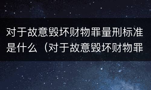 对于故意毁坏财物罪量刑标准是什么（对于故意毁坏财物罪量刑标准是什么）