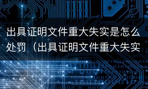出具证明文件重大失实是怎么处罚（出具证明文件重大失实罪是过失犯罪吗）
