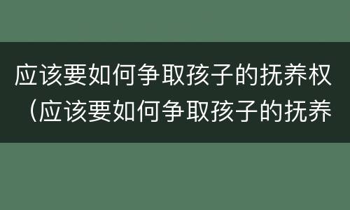 应该要如何争取孩子的抚养权（应该要如何争取孩子的抚养权和抚养权）
