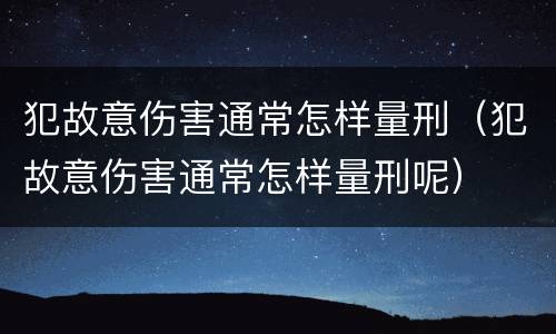 犯故意伤害通常怎样量刑（犯故意伤害通常怎样量刑呢）