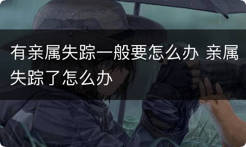 有亲属失踪一般要怎么办 亲属失踪了怎么办