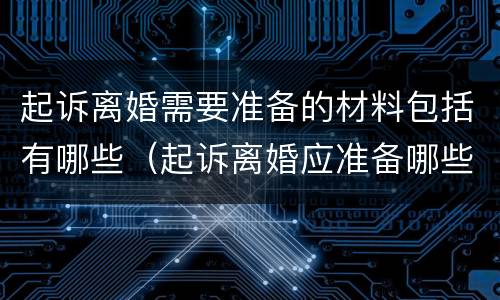 起诉离婚需要准备的材料包括有哪些（起诉离婚应准备哪些材料）