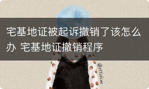宅基地证被起诉撤销了该怎么办 宅基地证撤销程序