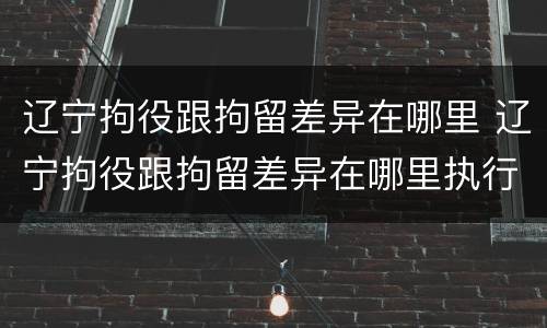 辽宁拘役跟拘留差异在哪里 辽宁拘役跟拘留差异在哪里执行