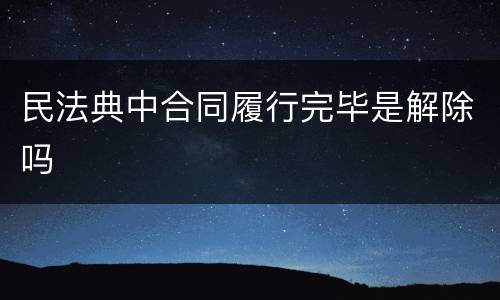 民法典中合同履行完毕是解除吗
