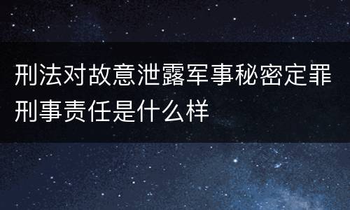 刑法对故意泄露军事秘密定罪刑事责任是什么样