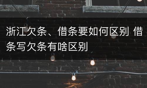 浙江欠条、借条要如何区别 借条写欠条有啥区别