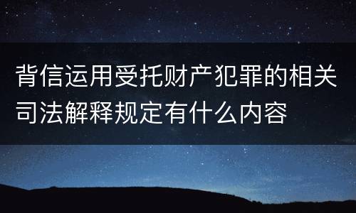 背信运用受托财产犯罪的相关司法解释规定有什么内容